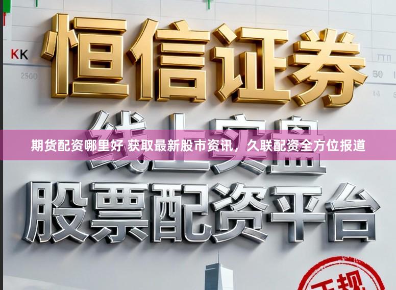 期货配资哪里好 获取最新股市资讯，久联配资全方位报道