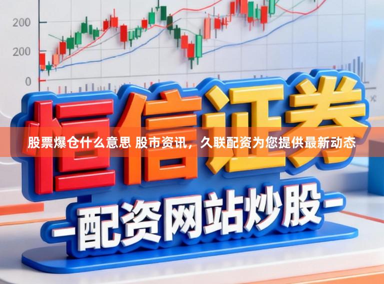 股票爆仓什么意思 股市资讯，久联配资为您提供最新动态