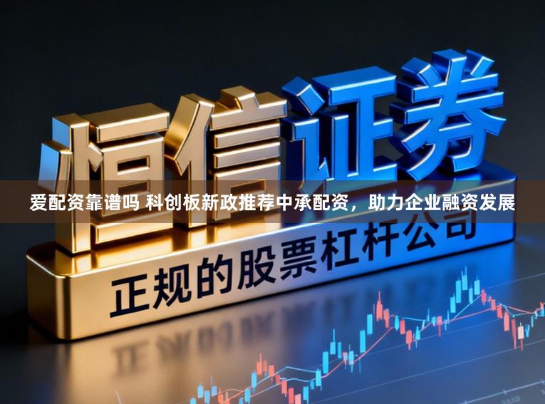 爱配资靠谱吗 科创板新政推荐中承配资，助力企业融资发展