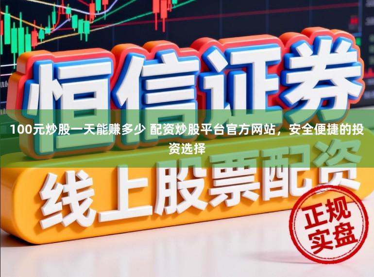 100元炒股一天能赚多少 配资炒股平台官方网站，安全便捷的投资选择