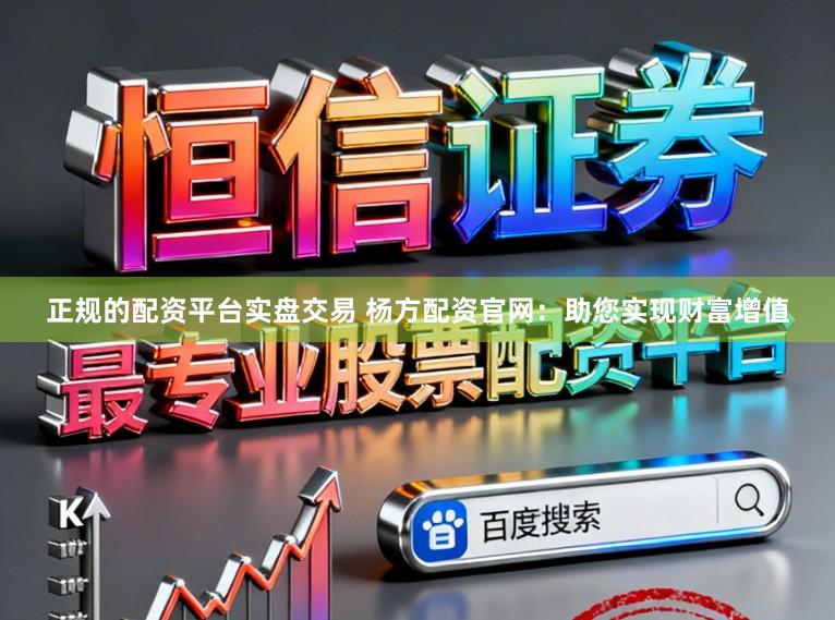 正规的配资平台实盘交易 杨方配资官网：助您实现财富增值