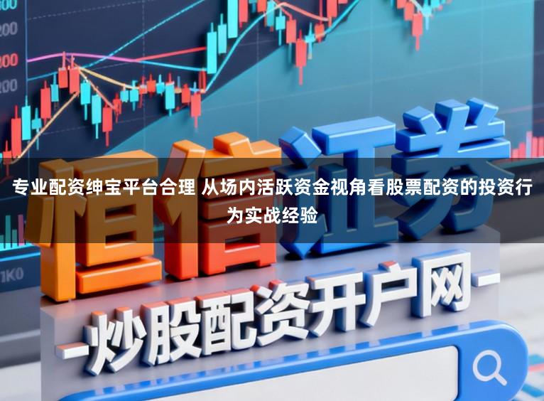 专业配资绅宝平台合理 从场内活跃资金视角看股票配资的投资行为实战经验