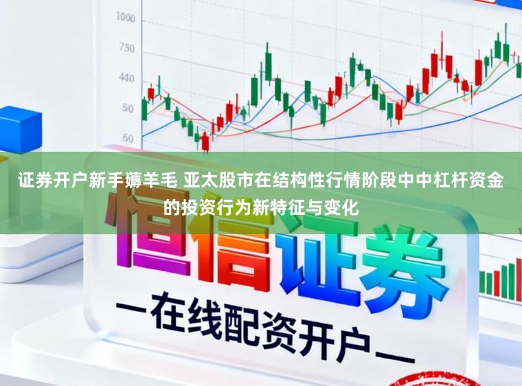 证券开户新手薅羊毛 亚太股市在结构性行情阶段中中杠杆资金的投资行为新特征与变化