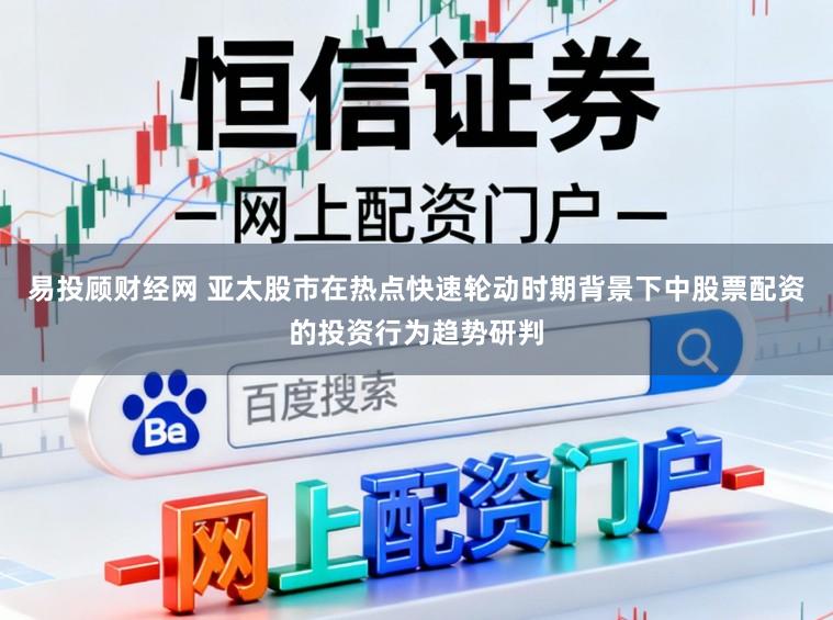 易投顾财经网 亚太股市在热点快速轮动时期背景下中股票配资的投资行为趋势研判
