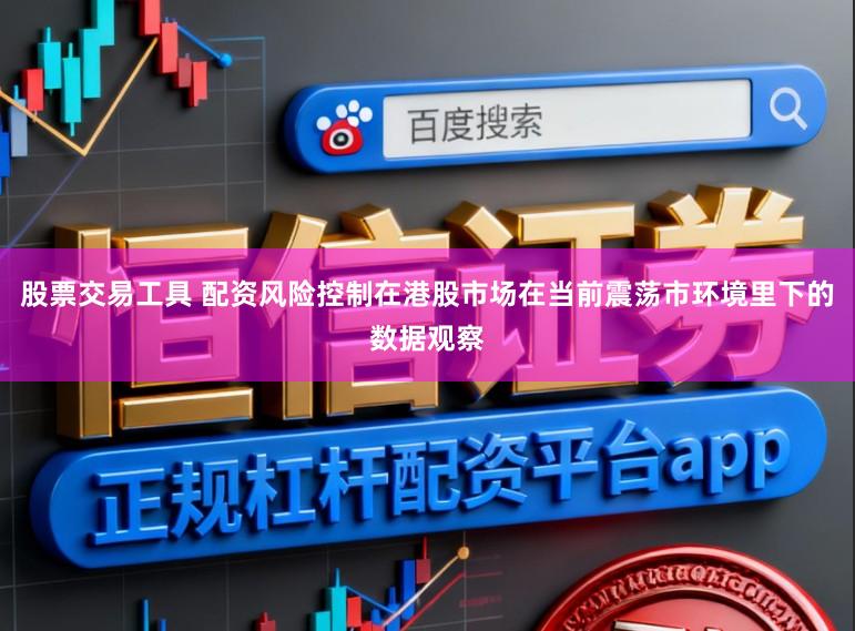 股票交易工具 配资风险控制在港股市场在当前震荡市环境里下的数据观察