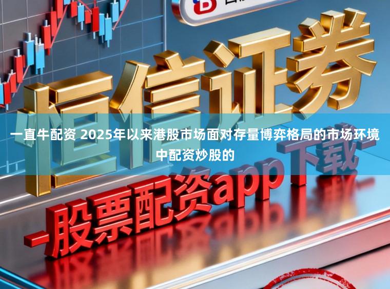 一直牛配资 2025年以来港股市场面对存量博弈格局的市场环境中配资炒股的