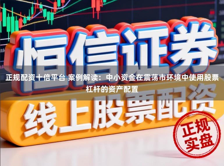 正规配资十倍平台 案例解读：中小资金在震荡市环境中使用股票杠杆的资产配置