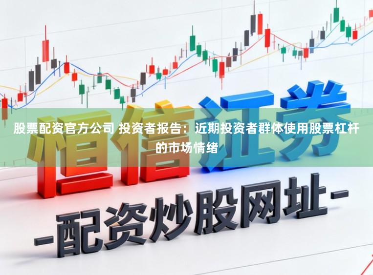 股票配资官方公司 投资者报告：近期投资者群体使用股票杠杆的市场情绪