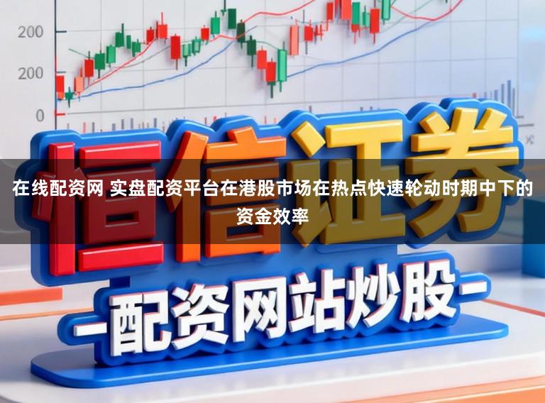在线配资网 实盘配资平台在港股市场在热点快速轮动时期中下的资金效率