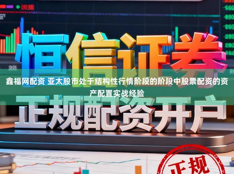 鑫福网配资 亚太股市处于结构性行情阶段的阶段中股票配资的资产配置实战经验