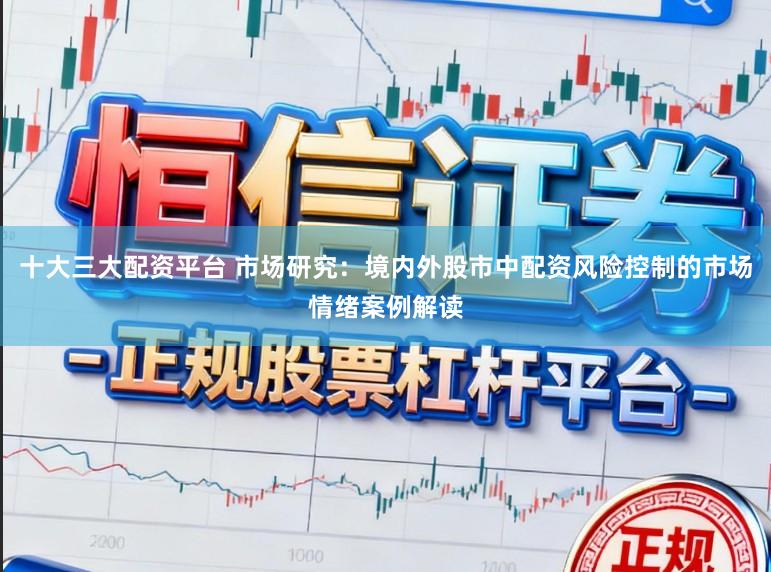 十大三大配资平台 市场研究：境内外股市中配资风险控制的市场情绪案例解读