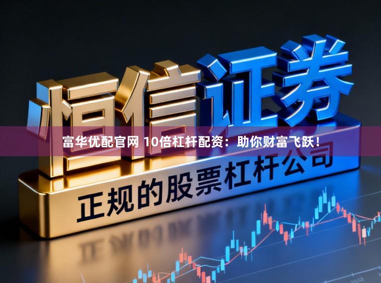 富华优配官网 10倍杠杆配资：助你财富飞跃！