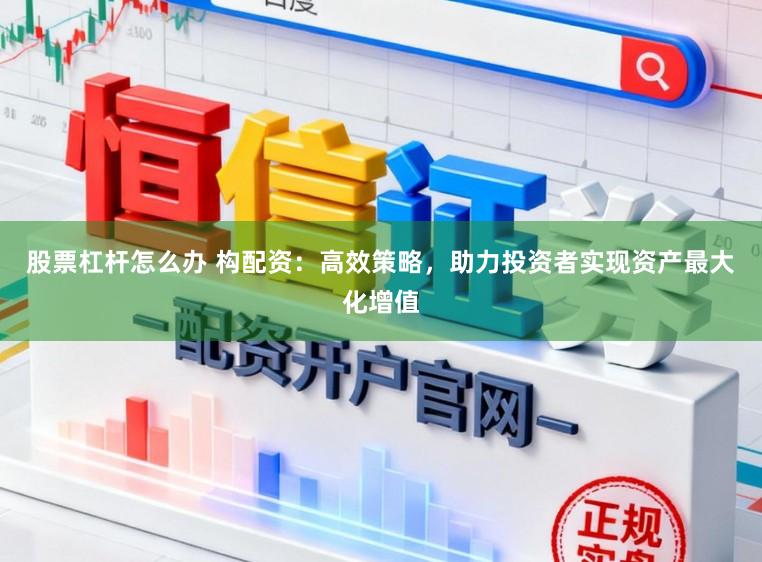 股票杠杆怎么办 构配资：高效策略，助力投资者实现资产最大化增值