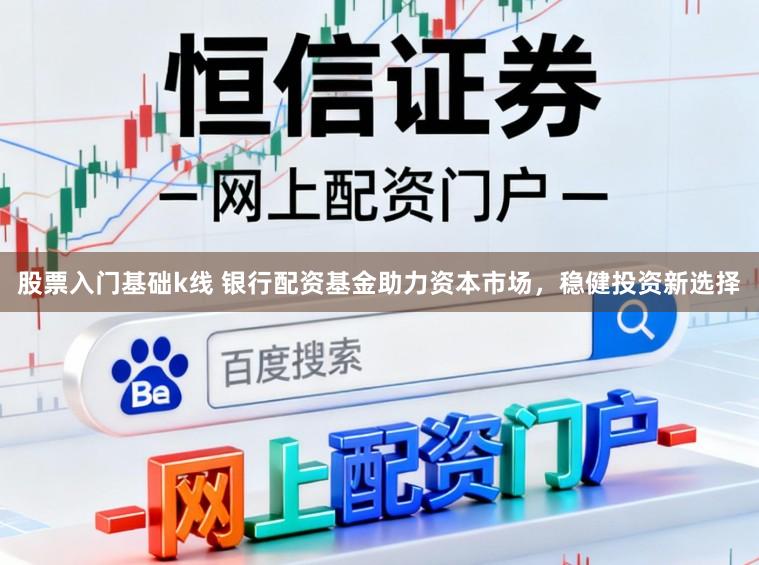 股票入门基础k线 银行配资基金助力资本市场，稳健投资新选择