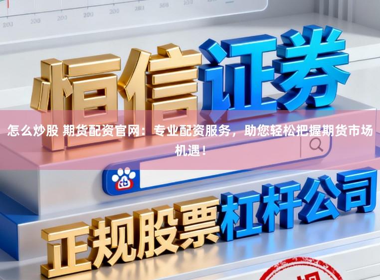 怎么炒股 期货配资官网：专业配资服务，助您轻松把握期货市场机遇！