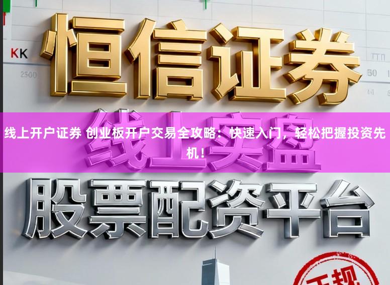 线上开户证券 创业板开户交易全攻略：快速入门，轻松把握投资先机！