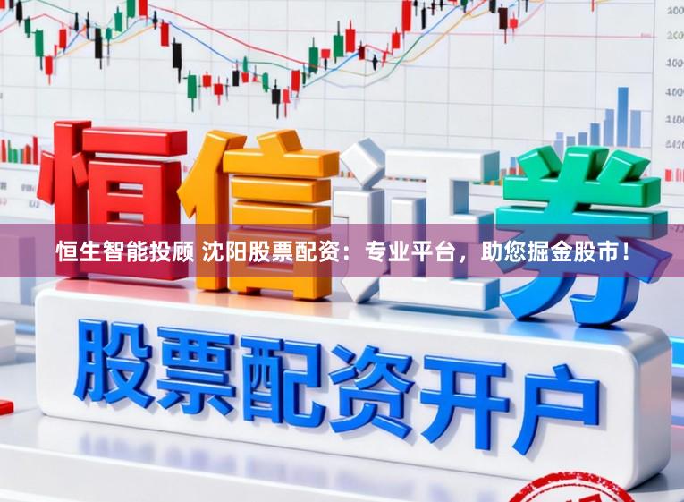 恒生智能投顾 沈阳股票配资：专业平台，助您掘金股市！