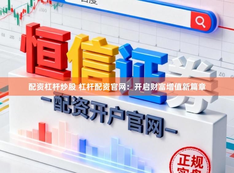 配资杠杆炒股 杠杆配资官网：开启财富增值新篇章