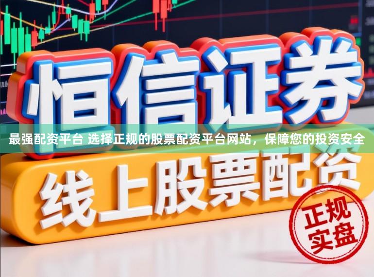 最强配资平台 选择正规的股票配资平台网站，保障您的投资安全