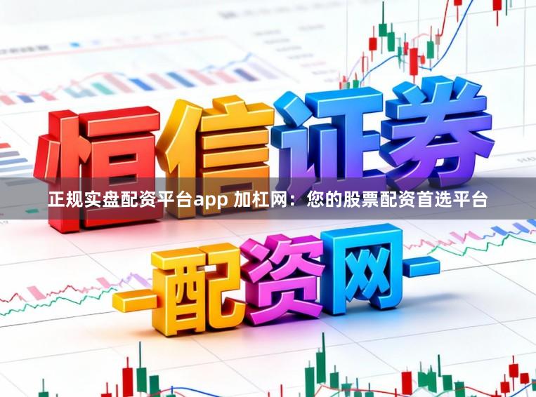正规实盘配资平台app 加杠网：您的股票配资首选平台