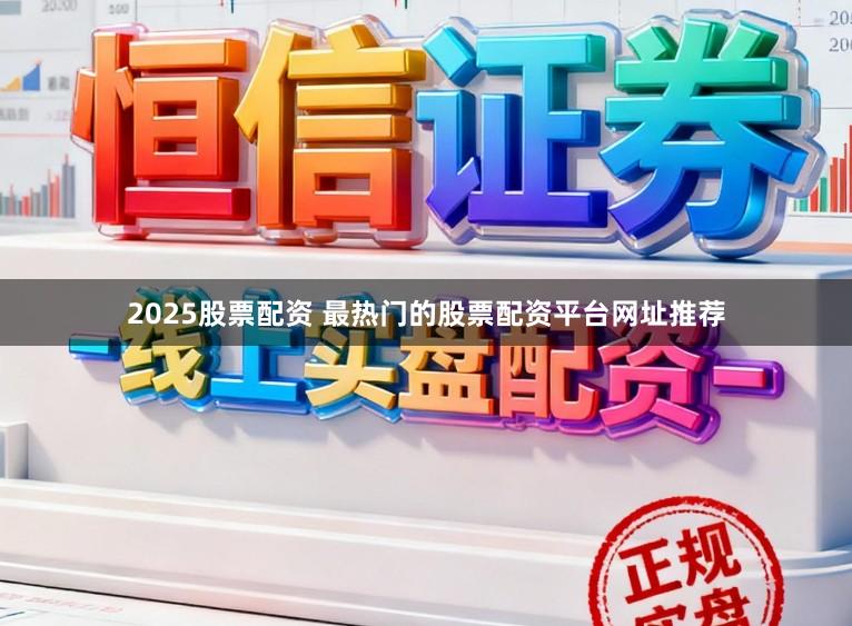 2025股票配资 最热门的股票配资平台网址推荐