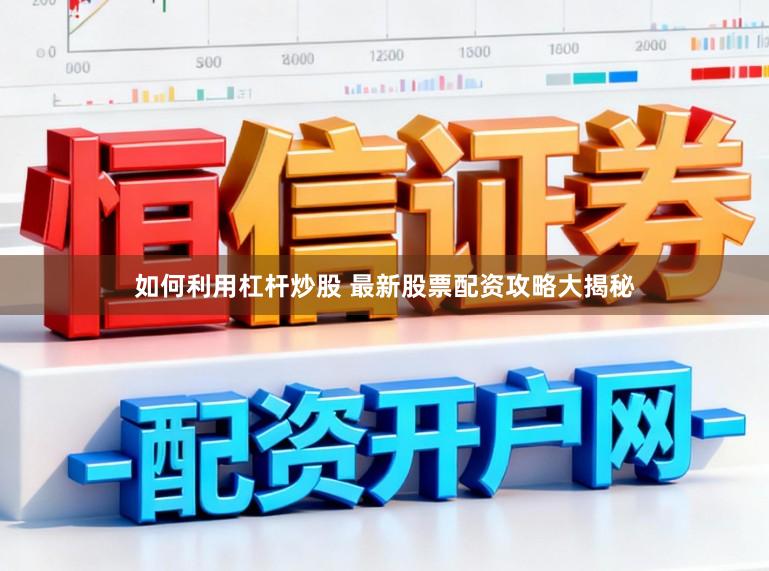 如何利用杠杆炒股 最新股票配资攻略大揭秘