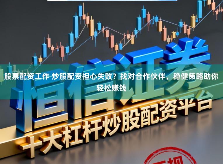 股票配资工作 炒股配资担心失败？找对合作伙伴，稳健策略助你轻松赚钱