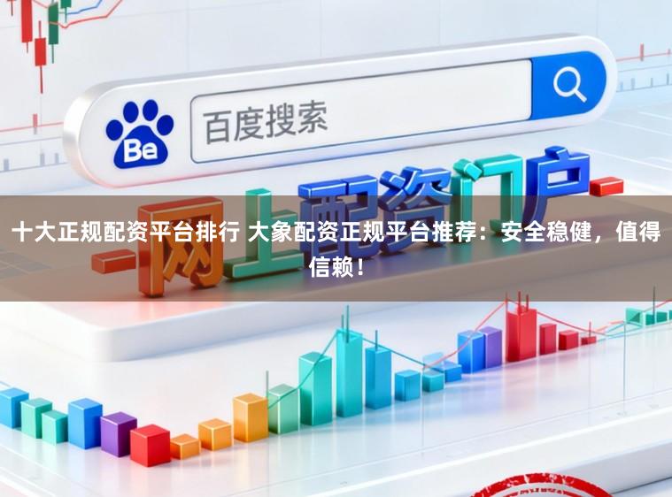 十大正规配资平台排行 大象配资正规平台推荐:安全稳健,值得信赖!