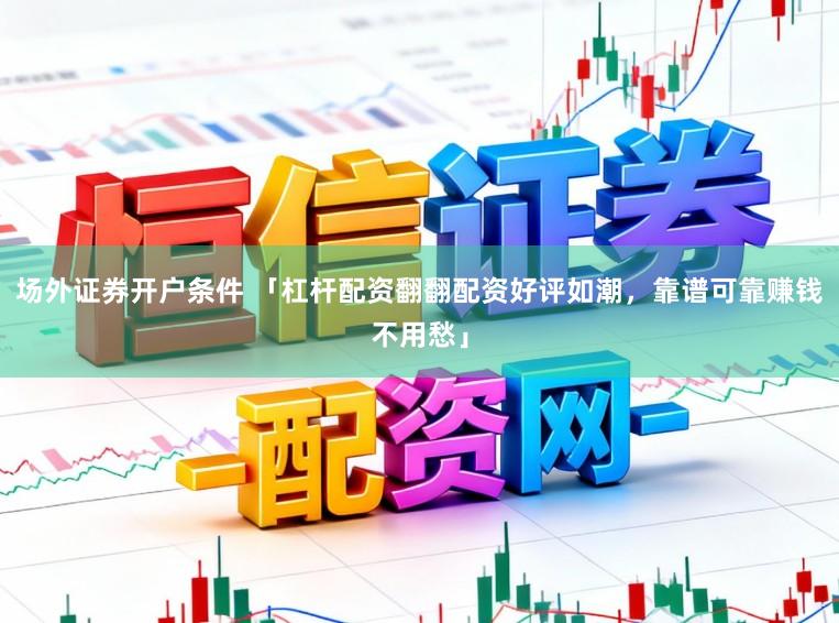 场外证券开户条件 「杠杆配资翻翻配资好评如潮,靠谱可靠赚钱不用愁」