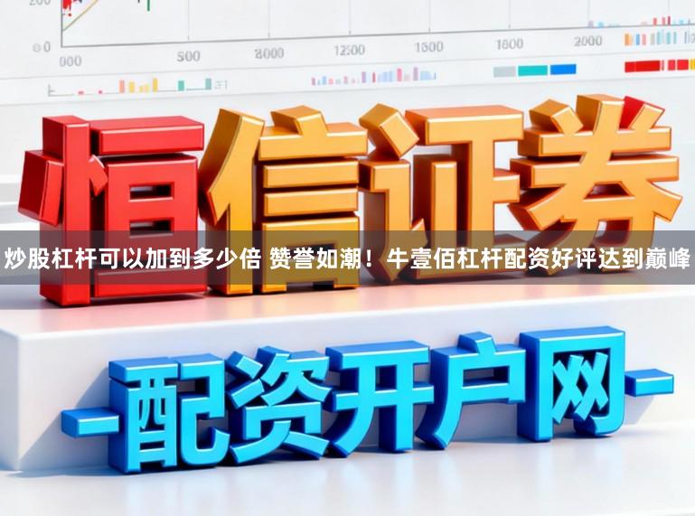 炒股杠杆可以加到多少倍 赞誉如潮！牛壹佰杠杆配资好评达到巅峰