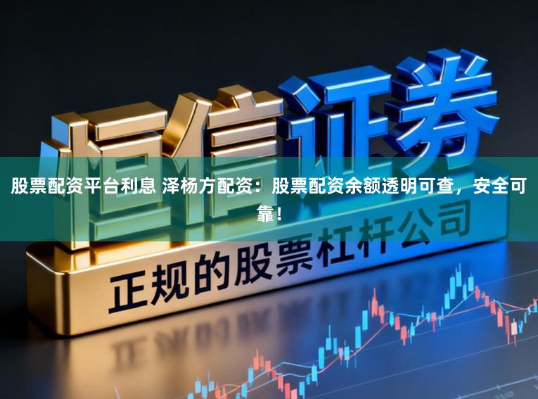 股票配资平台利息 泽杨方配资：股票配资余额透明可查，安全可靠！