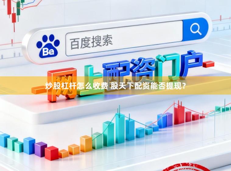 炒股杠杆怎么收费 股天下配资能否提现？