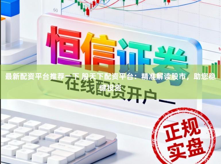 最新配资平台推荐一下 股天下配资平台:精准解读股市,助您稳健投资