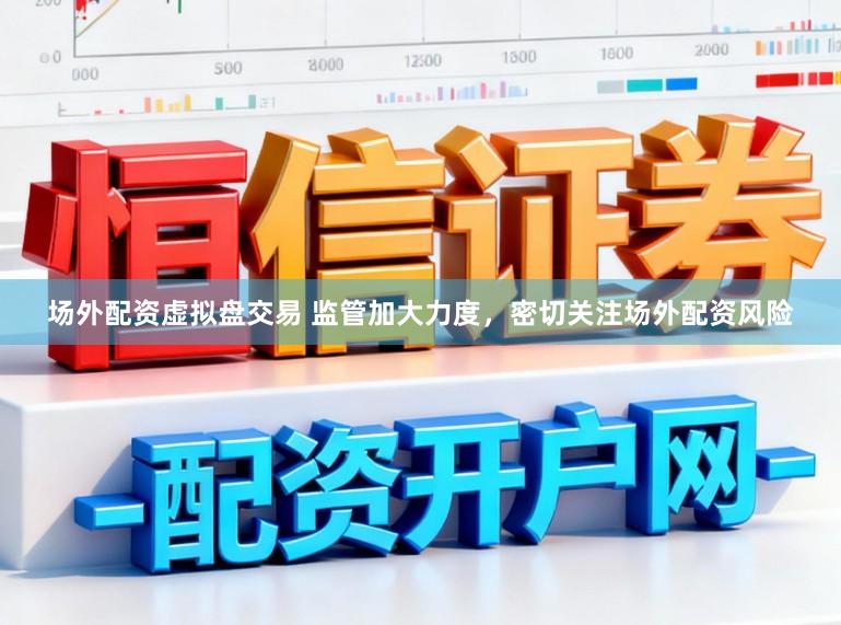 场外配资虚拟盘交易 监管加大力度，密切关注场外配资风险
