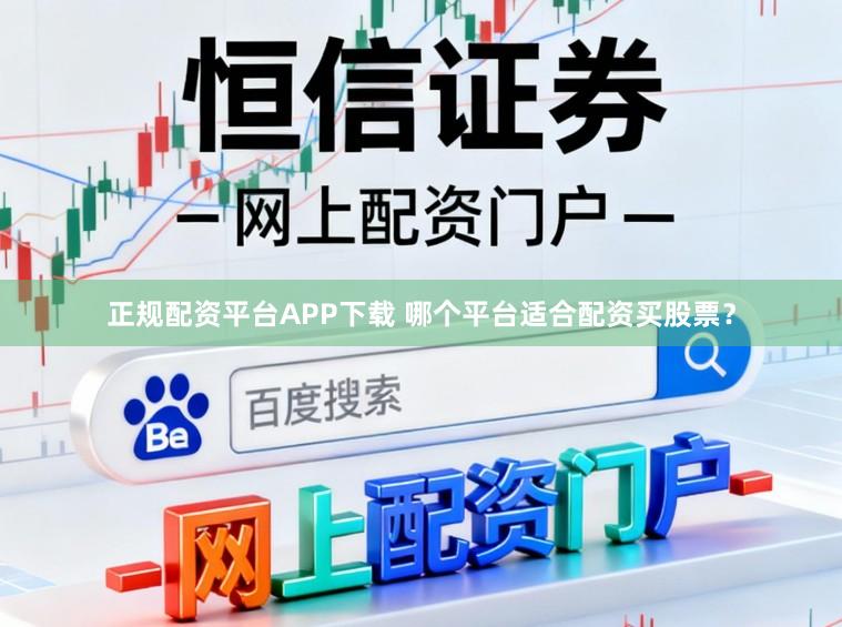 正规配资平台APP下载 哪个平台适合配资买股票？