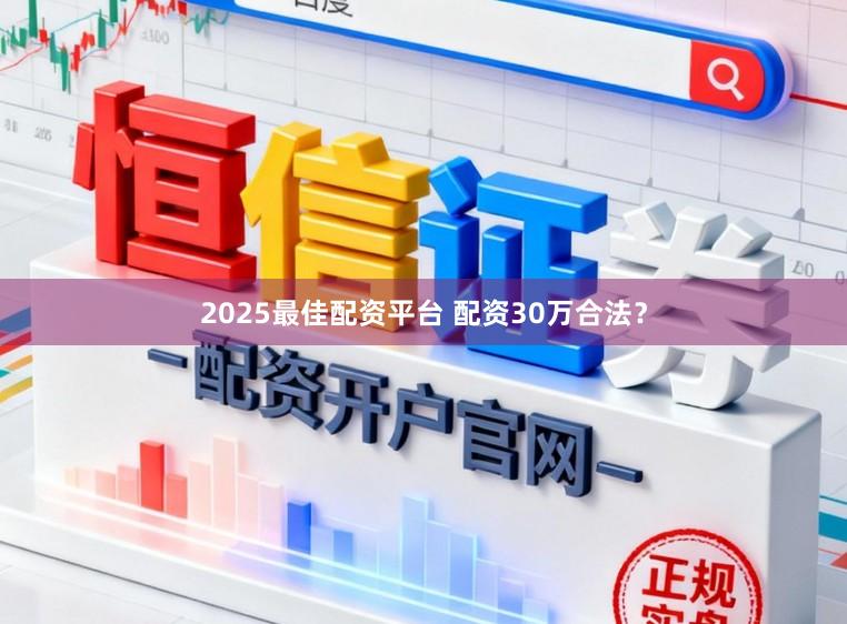 2025最佳配资平台 配资30万合法？