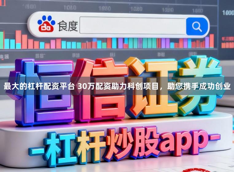 最大的杠杆配资平台 30万配资助力科创项目，助您携手成功创业