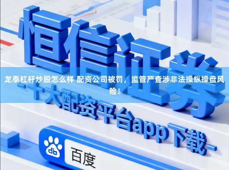 龙泰杠杆炒股怎么样 配资公司被罚，监管严查涉非法操纵操盘风险！