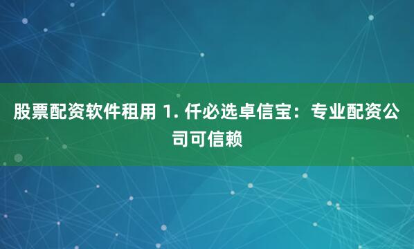 股票配资软件租用 1. 仟必选卓信宝：专业配资公司可信赖