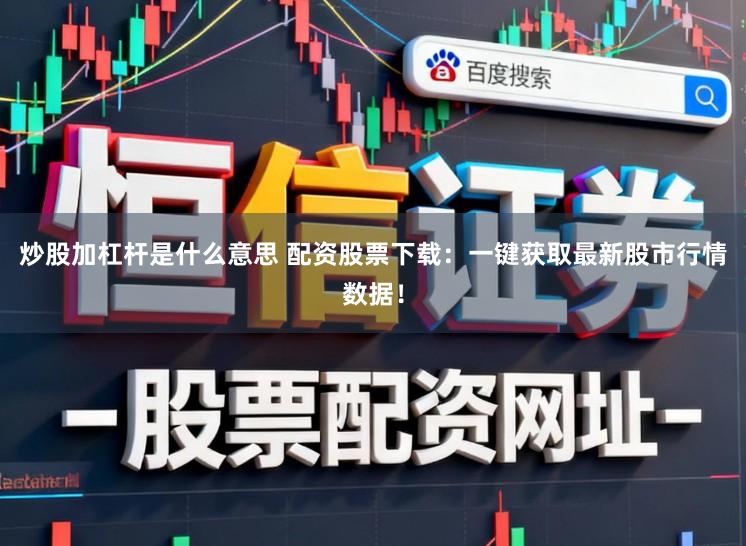炒股加杠杆是什么意思 配资股票下载：一键获取最新股市行情数据！