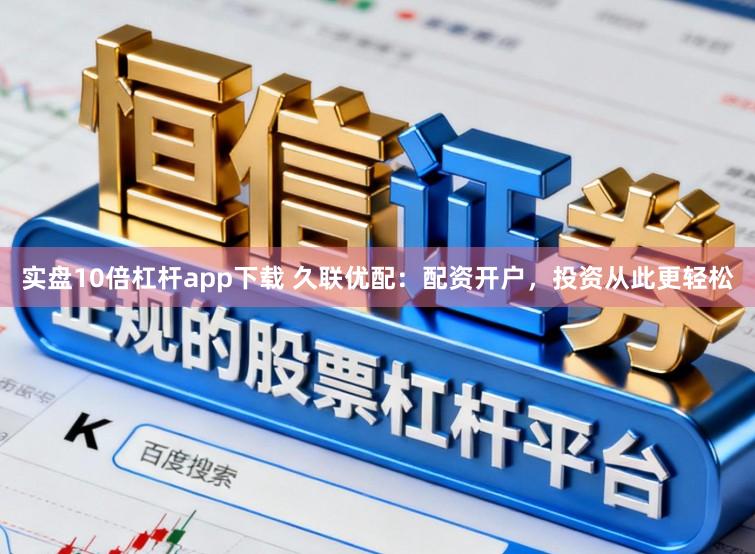 实盘10倍杠杆app下载 久联优配：配资开户，投资从此更轻松