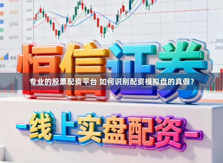 专业的股票配资平台 如何识别配资模拟盘的真假？