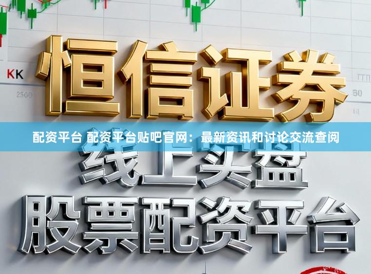 配资平台 配资平台贴吧官网：最新资讯和讨论交流查阅