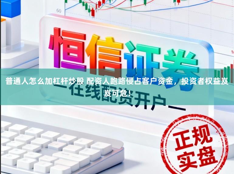 普通人怎么加杠杆炒股 配资人跑路侵占客户资金，投资者权益岌岌可危！
