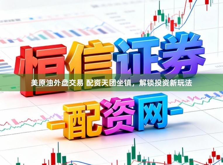 美原油外盘交易 配资天团坐镇，解锁投资新玩法