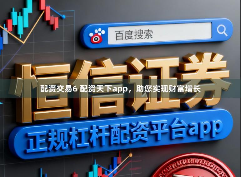 配资交易6 配资天下app，助您实现财富增长