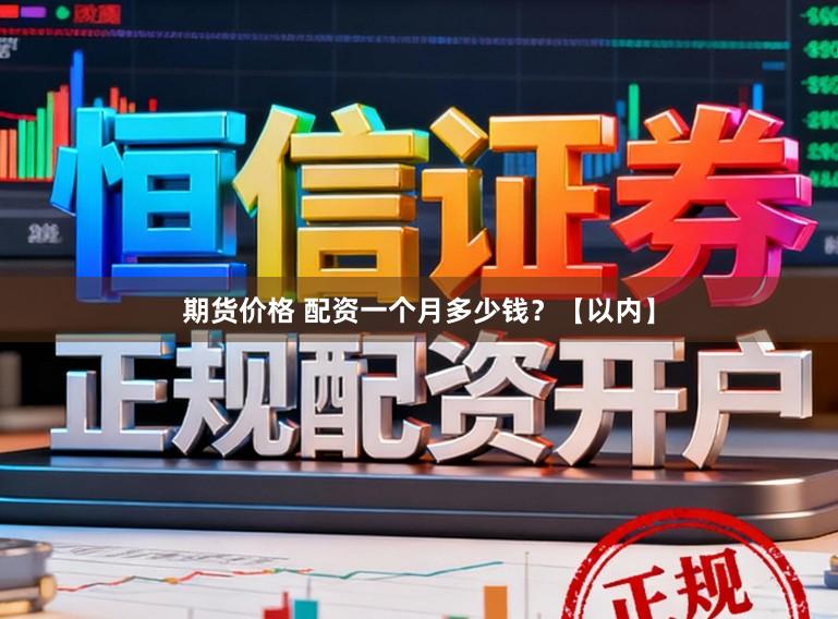 期货价格 配资一个月多少钱？【以内】