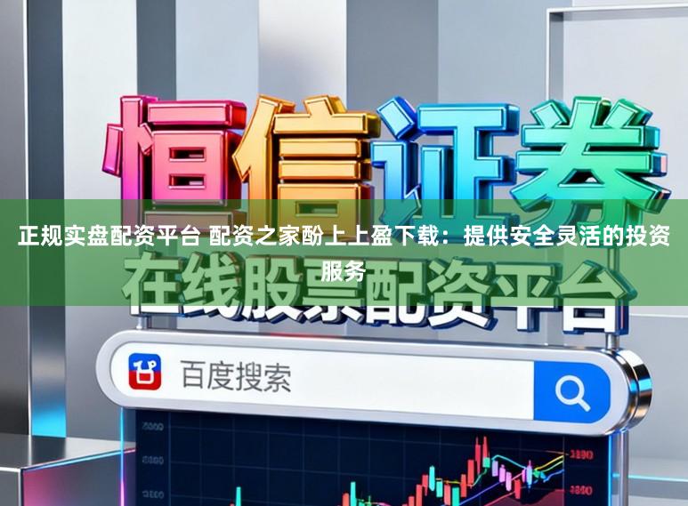 正规实盘配资平台 配资之家酚上上盈下载：提供安全灵活的投资服务