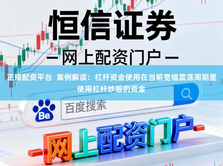 正规配资平台  案例解读：杠杆资金使用在当前宽幅震荡周期里使用杠杆炒股的资金
