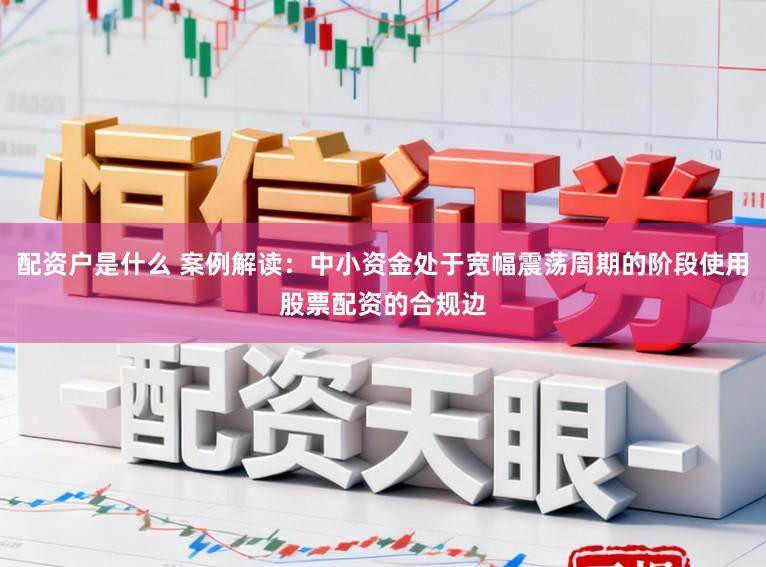 配资户是什么 案例解读：中小资金处于宽幅震荡周期的阶段使用股票配资的合规边